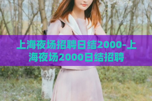 上海夜场招聘日结2000-上海夜场2000日结招聘  第1张