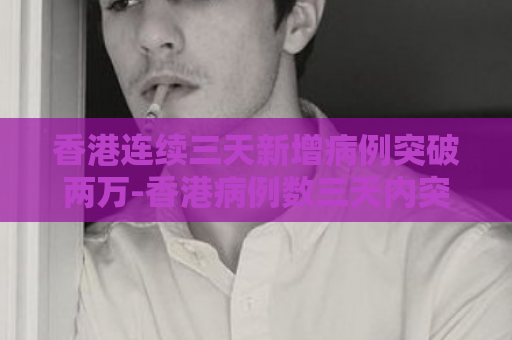香港连续三天新增病例突破两万-香港病例数三天内突破2万  第1张