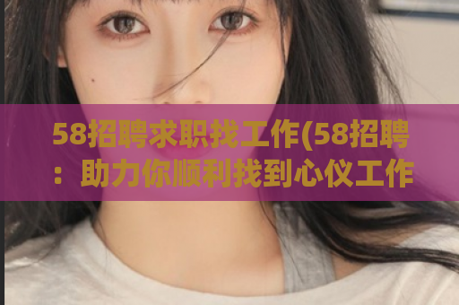 58招聘求职找工作(58招聘：助力你顺利找到心仪工作)  第1张