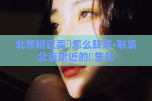 北京附近卖婬怎么联系-联系北京附近的婬售处  第1张