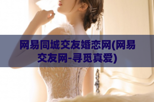 网易同城交友婚恋网(网易交友网-寻觅真爱)  第1张