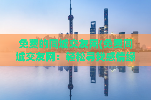 免费的同城交友网(免费同城交友网：轻松寻找感情缘分)  第1张