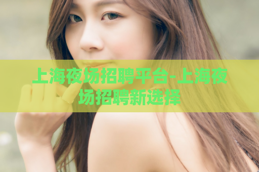 上海夜场招聘平台-上海夜场招聘新选择  第1张
