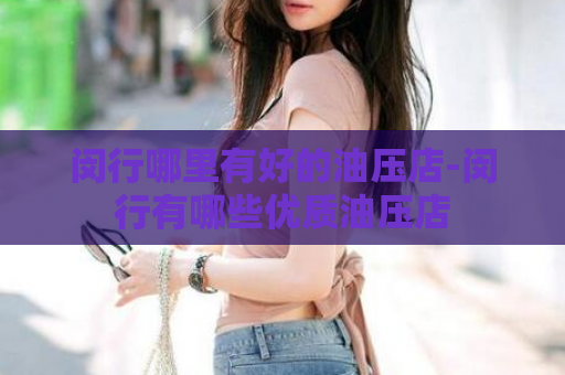 闵行哪里有好的油压店-闵行有哪些优质油压店  第1张