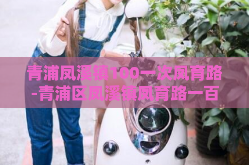 青浦凤溪镇100一次凤育路-青浦区凤溪镇凤育路一百元优惠活动  第1张
