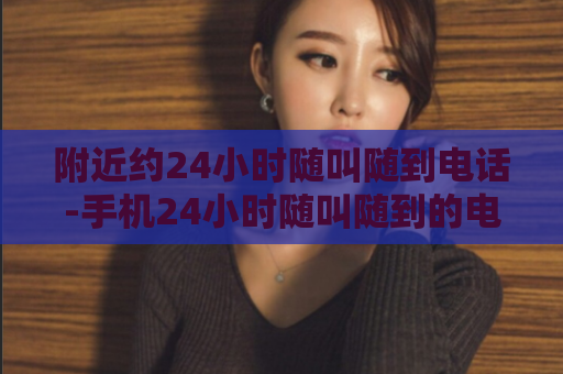 附近约24小时随叫随到电话-手机24小时随叫随到的电话服务  第1张