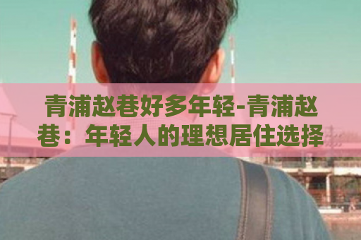 青浦赵巷好多年轻-青浦赵巷：年轻人的理想居住选择  第1张