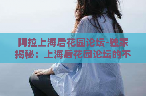 阿拉上海后花园论坛-独家揭秘：上海后花园论坛的不可错过之处  第1张