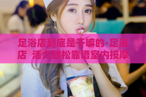 足浴店到底是干嘛的-足浴店  活力放松靠谱室内按摩 第1张