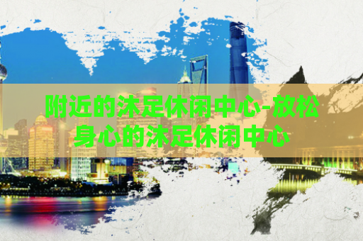 附近的沐足休闲中心-放松身心的沐足休闲中心  第1张