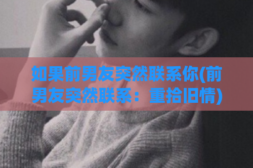 如果前男友突然联系你(前男友突然联系：重拾旧情)  第1张
