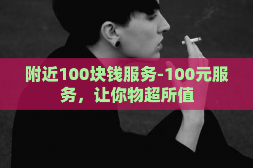 附近100块钱服务-100元服务，让你物超所值  第1张