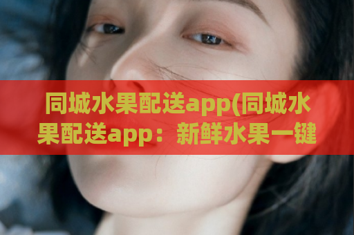 同城水果配送app(同城水果配送app：新鲜水果一键送达)  第1张