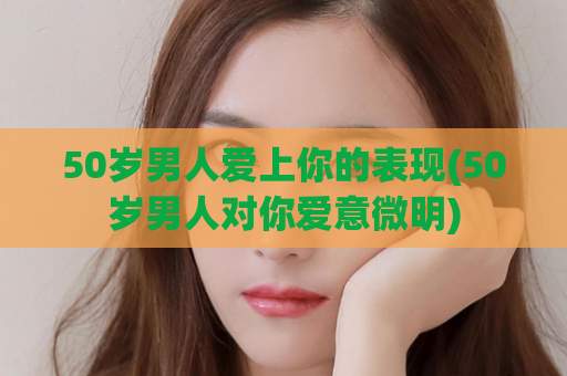 50岁男人爱上你的表现(50岁男人对你爱意微明)  第1张