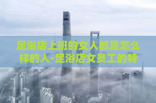 足浴店上班的女人都是怎么样的人-足浴店女员工的特质  第1张