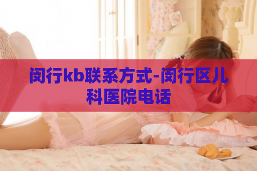 闵行kb联系方式-闵行区儿科医院电话  第1张