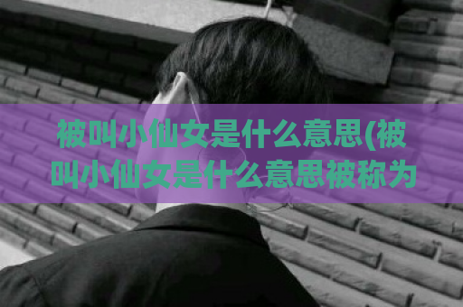 被叫小仙女是什么意思(被叫小仙女是什么意思被称为小仙女的含义)  第1张