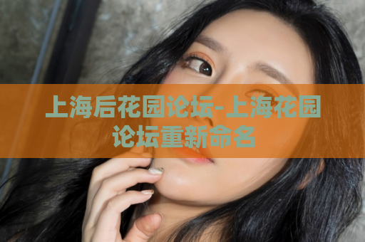 上海后花园论坛-上海花园论坛重新命名  第1张