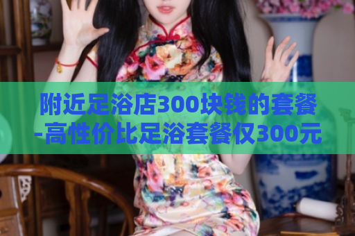 附近足浴店300块钱的套餐-高性价比足浴套餐仅300元  第1张