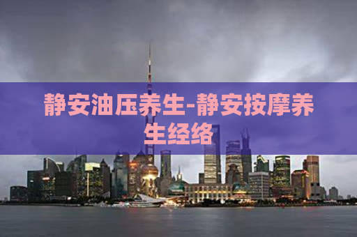 静安油压养生-静安按摩养生经络  第1张