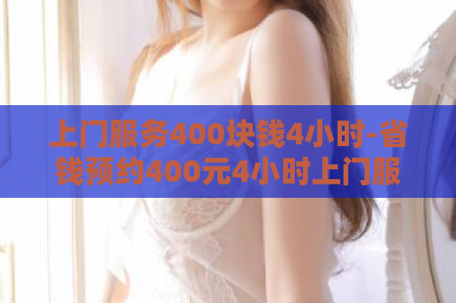 上门服务400块钱4小时-省钱预约400元4小时上门服务示范  第1张