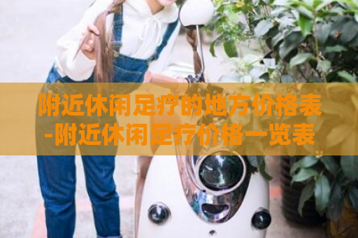 附近休闲足疗的地方价格表-附近休闲足疗价格一览表  第1张