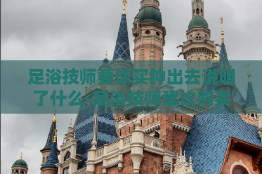 足浴技师要你买钟出去说明了什么-足浴技师建议购买钟出门的理由  第1张
