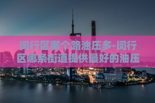 闵行区哪个路油压多-闵行区哪条街道提供最好的油压服务  第1张