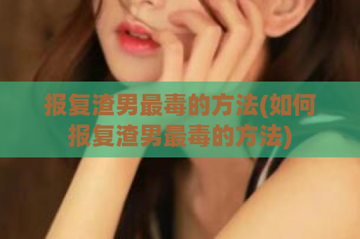 报复渣男最毒的方法(如何报复渣男最毒的方法)  第1张