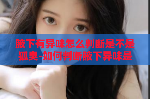 腋下有异味怎么判断是不是狐臭-如何判断腋下异味是不是狐臭  第1张