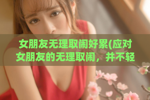 女朋友无理取闹好累(应对女朋友的无理取闹，并不轻松。)  第1张