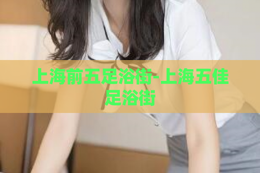 上海前五足浴街-上海五佳足浴街  第1张
