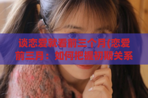 谈恋爱就看前三个月(恋爱前三月：如何把握初期关系)  第1张