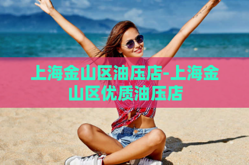 上海金山区油压店-上海金山区优质油压店  第1张