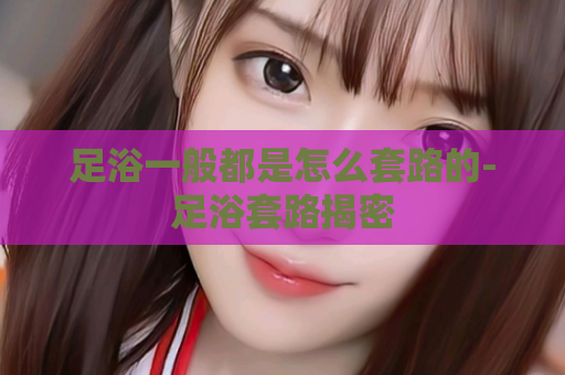 足浴一般都是怎么套路的-足浴套路揭密  第1张