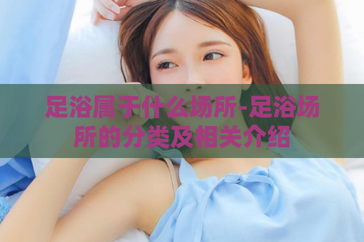 足浴属于什么场所-足浴场所的分类及相关介绍  第1张