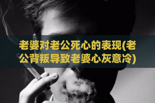 老婆对老公死心的表现(老公背叛导致老婆心灰意冷)  第1张