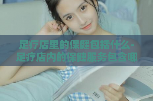 足疗店里的保健包括什么-足疗店内的保健服务包含哪些  第1张