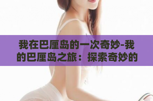 我在巴厘岛的一次奇妙-我的巴厘岛之旅：探索奇妙的岛屿  第1张
