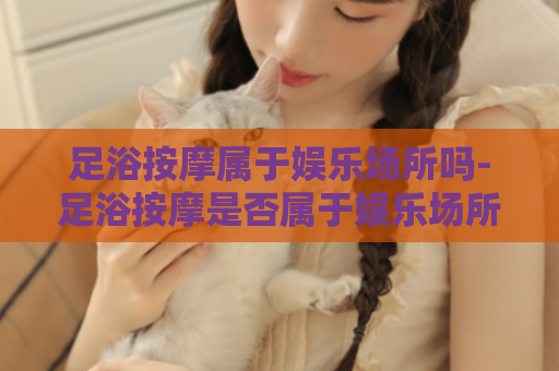 足浴按摩属于娱乐场所吗-足浴按摩是否属于娱乐场所  第1张