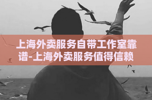 上海外卖服务自带工作室靠谱-上海外卖服务值得信赖  第1张