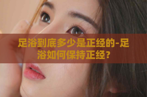足浴到底多少是正经的-足浴如何保持正经？  第1张