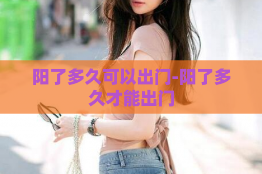 阳了多久可以出门-阳了多久才能出门  第1张