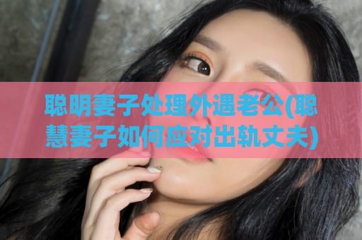 聪明妻子处理外遇老公(聪慧妻子如何应对出轨丈夫)  第1张