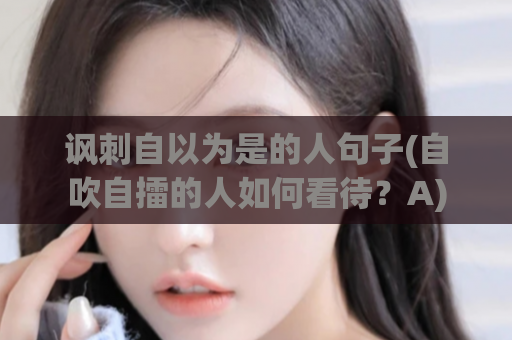 讽刺自以为是的人句子(自吹自擂的人如何看待？A)  第1张