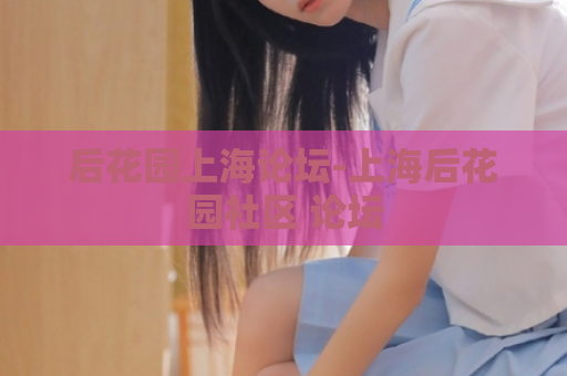 后花园上海论坛-上海后花园社区 论坛  第1张