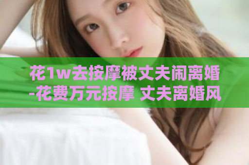 花1w去按摩被丈夫闹离婚-花费万元按摩 丈夫离婚风波  第1张