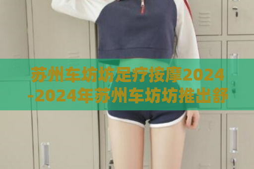 苏州车坊坊足疗按摩2024-2024年苏州车坊坊推出舒适足疗按摩体验  第1张