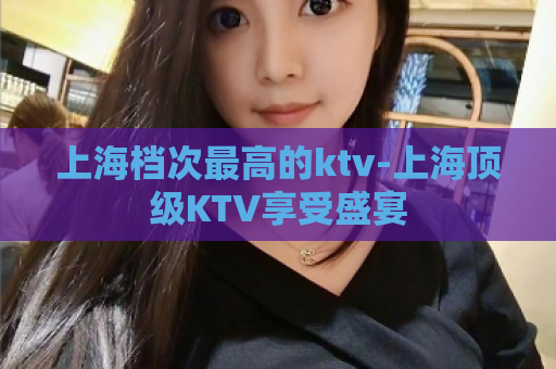 上海档次最高的ktv-上海顶级KTV享受盛宴  第1张