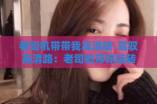 老司机带带我高清版-驾驭高清路：老司机带你玩转  第1张